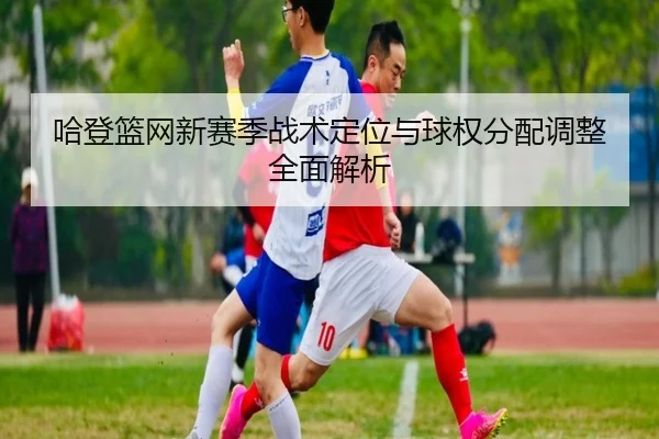 哈登篮网新赛季战术定位与球权分配调整全面解析 | 168 SPORTS